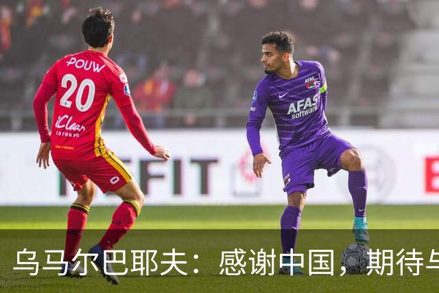 乌马尔巴耶夫：感谢中国，期待与中国队的“激情碰撞