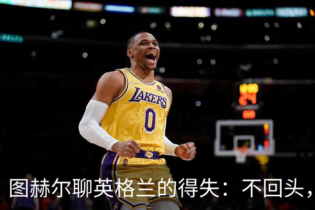 图赫尔聊英格兰的得失：不回头，咱往前看！