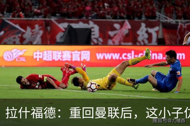 拉什福德：重回曼联后，这小子仿佛失了球鞋！