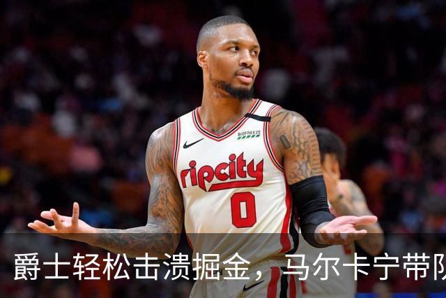 爵士轻松击溃掘金，马尔卡宁带队“飞天遁地”！