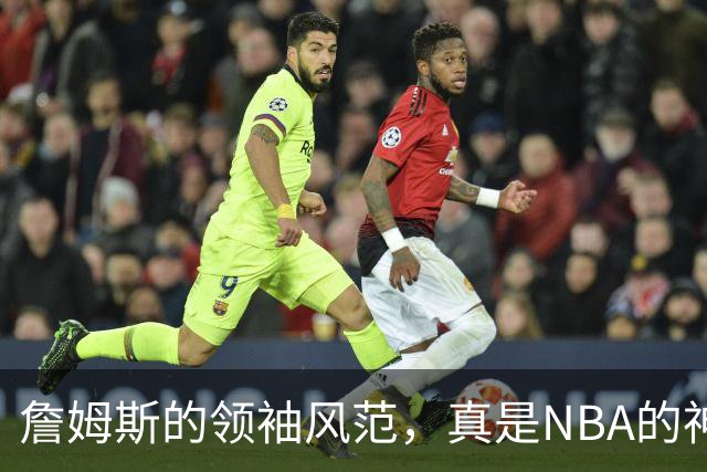 詹姆斯的领袖风范，真是NBA的神话再现！