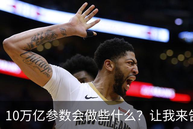 10万亿参数会做些什么？让我来告诉你几个秘密！